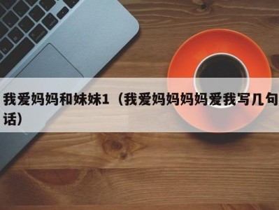 我爱妈妈和妹妹1（我爱妈妈妈妈爱我写几句话）