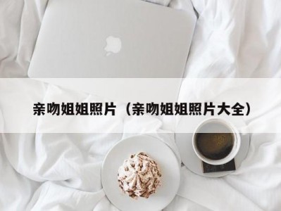 亲吻姐姐照片（亲吻姐姐照片大全）