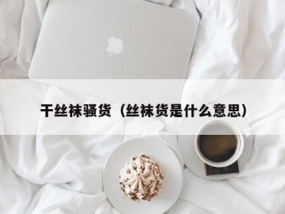 干丝袜骚货（丝袜货是什么意思）