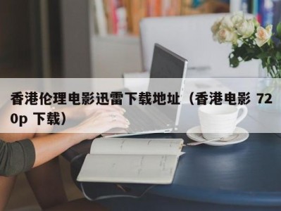 香港伦理电影迅雷下载地址（香港电影 720p 下载）