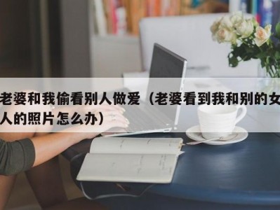 老婆和我偷看别人做爱（老婆看到我和别的女人的照片怎么办）