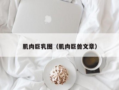 肌肉巨乳图（肌肉巨兽文章）