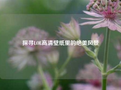 探寻LOL高清壁纸里的绝美风景
