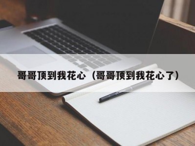 哥哥顶到我花心（哥哥顶到我花心了）