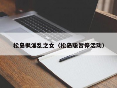 松岛枫淫乱之女（松岛聪暂停活动）
