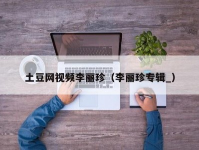 土豆网视频李丽珍（李丽珍专辑_）