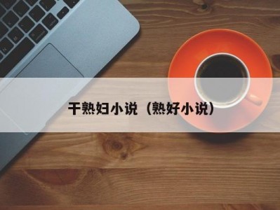 干熟妇小说（熟好小说）