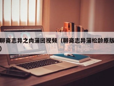 聊斋志异之肉蒲团视频（聊斋志异蒲松龄原版）