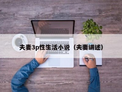 夫妻3p性生活小说（夫妻讲述）