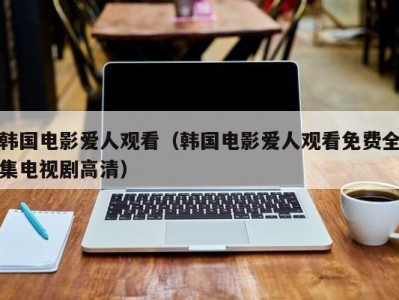 韩国电影爱人观看（韩国电影爱人观看免费全集电视剧高清）