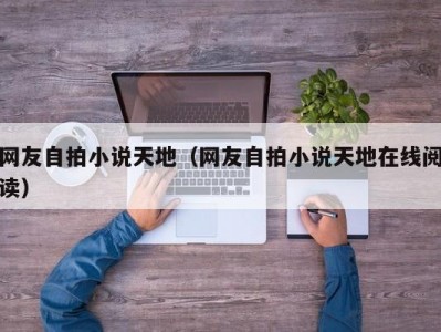 网友自拍小说天地（网友自拍小说天地在线阅读）