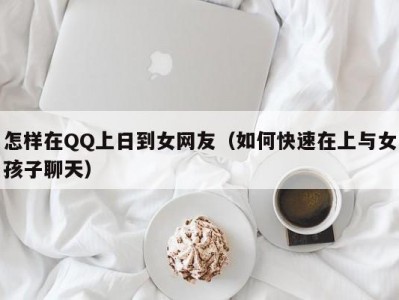 怎样在QQ上日到女网友（如何快速在上与女孩子聊天）