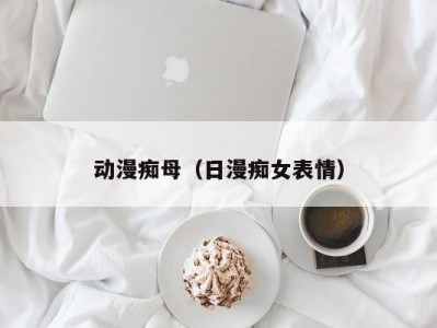 动漫痴母（日漫痴女表情）