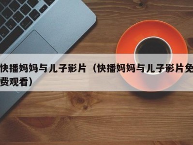 快播妈妈与儿子影片（快播妈妈与儿子影片免费观看）