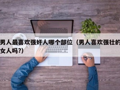 男人最喜欢强奸人哪个部位（男人喜欢强壮的女人吗?）