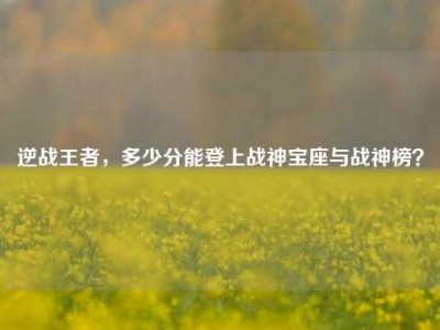 逆战王者，多少分能登上战神宝座与战神榜？