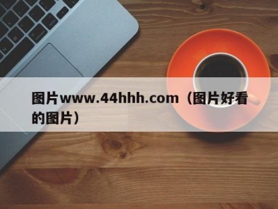 图片www.44hhh.com（图片好看的图片）