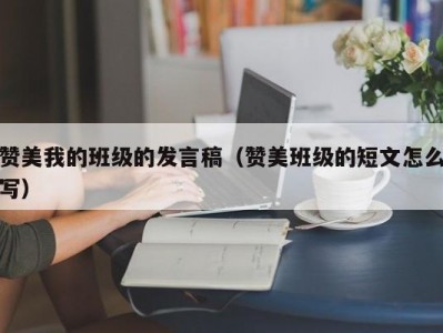 赞美我的班级的发言稿（赞美班级的短文怎么写）