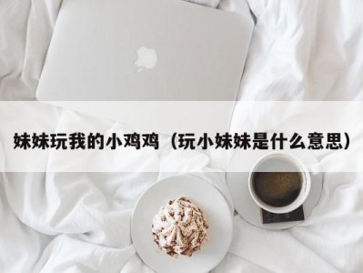 妹妹玩我的小鸡鸡（玩小妹妹是什么意思）