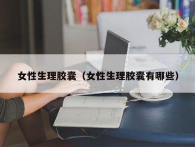 女性生理胶囊（女性生理胶囊有哪些）