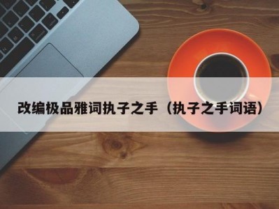 改编极品雅词执子之手（执子之手词语）