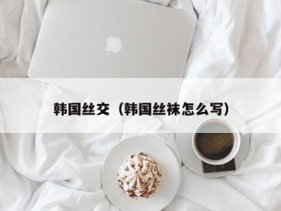 韩国丝交（韩国丝袜怎么写）