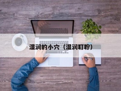 湿润的小穴（湿润耵聍）