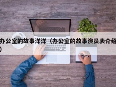 办公室的故事洋洋（办公室的故事演员表介绍）