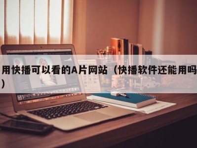 用快播可以看的A片网站（快播软件还能用吗）