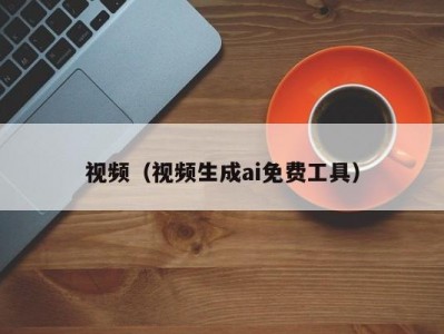 视频（视频生成ai免费工具）