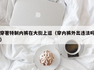 穿著特制内裤在大街上逛（穿内裤外出违法吗）
