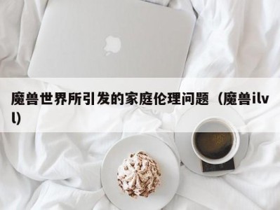 魔兽世界所引发的家庭伦理问题（魔兽ilvl）