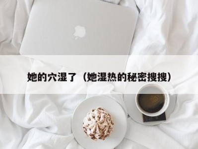 她的穴湿了（她湿热的秘密搜搜）