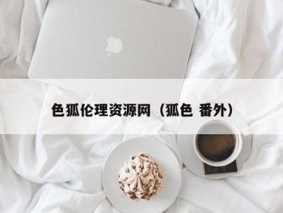 色狐伦理资源网（狐色 番外）
