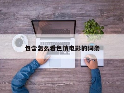 包含怎么看色情电影的词条