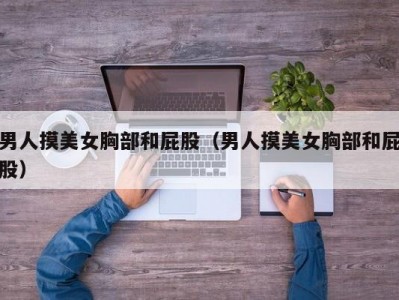 男人摸美女胸部和屁股（男人摸美女胸部和屁股）