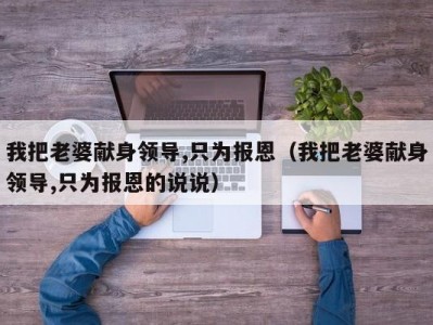 我把老婆献身领导,只为报恩（我把老婆献身领导,只为报恩的说说）