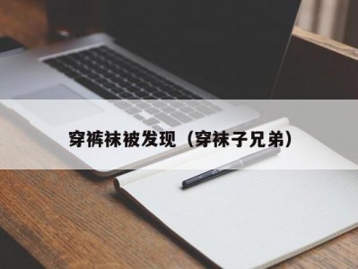 穿裤袜被发现（穿袜子兄弟）