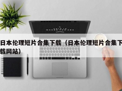 日本伦理短片合集下载（日本伦理短片合集下载网站）