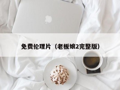 免费伦理片（老板娘2完整版）