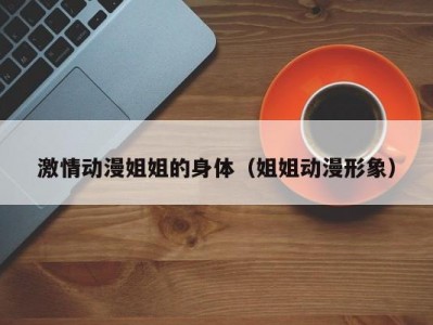 激情动漫姐姐的身体（姐姐动漫形象）