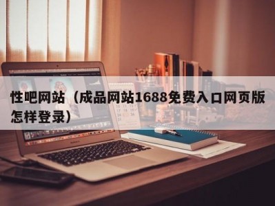 性吧网站（成品网站1688免费入口网页版怎样登录）