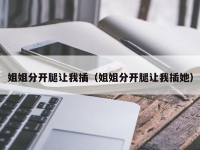 姐姐分开腿让我插（姐姐分开腿让我插她）