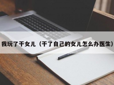 我玩了干女儿（干了自己的女儿怎么办医生）