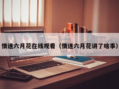 情迷六月花在线观看（情迷六月花讲了啥事）