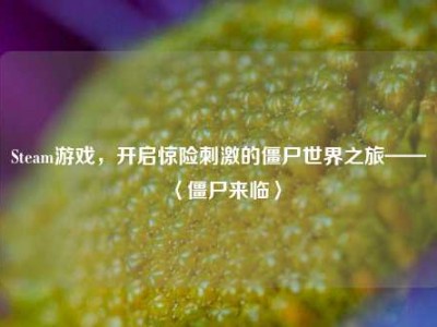 Steam游戏，开启惊险刺激的僵尸世界之旅——〈僵尸来临〉