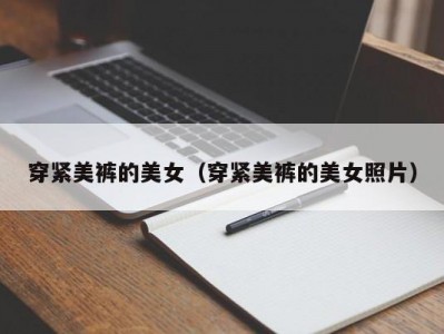 穿紧美裤的美女（穿紧美裤的美女照片）