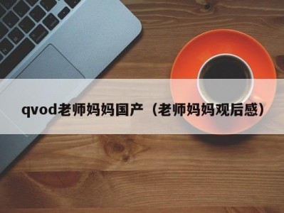 qvod老师妈妈国产（老师妈妈观后感）