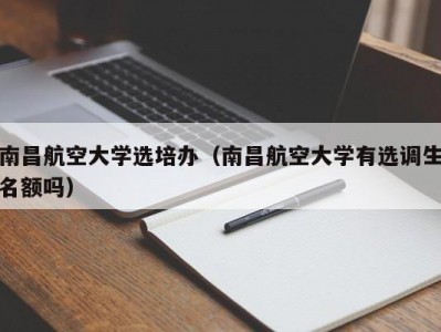 南昌航空大学选培办（南昌航空大学有选调生名额吗）