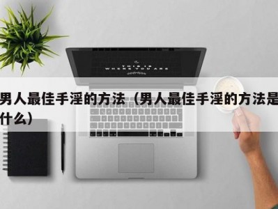 男人最佳手淫的方法（男人最佳手淫的方法是什么）